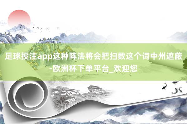 足球投注app这种阵法将会把扫数这个词中州遮蔽-欧洲杯下单平台_欢迎您