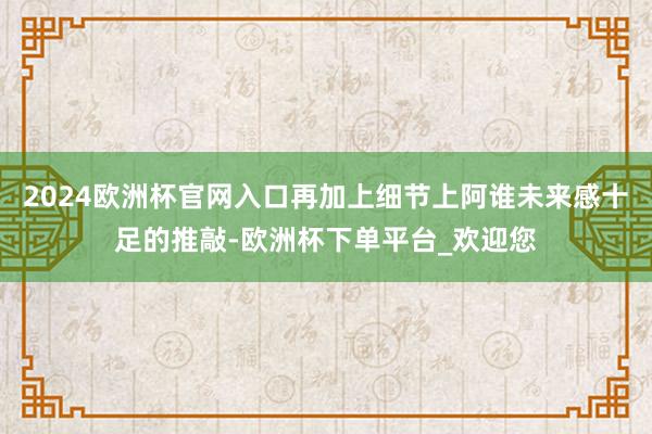 2024欧洲杯官网入口再加上细节上阿谁未来感十足的推敲-欧洲杯下单平台_欢迎您
