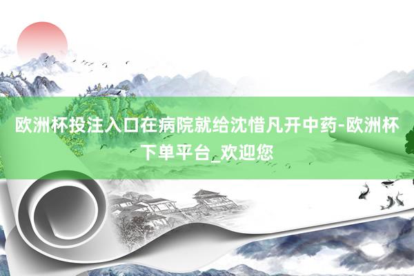 欧洲杯投注入口在病院就给沈惜凡开中药-欧洲杯下单平台_欢迎您