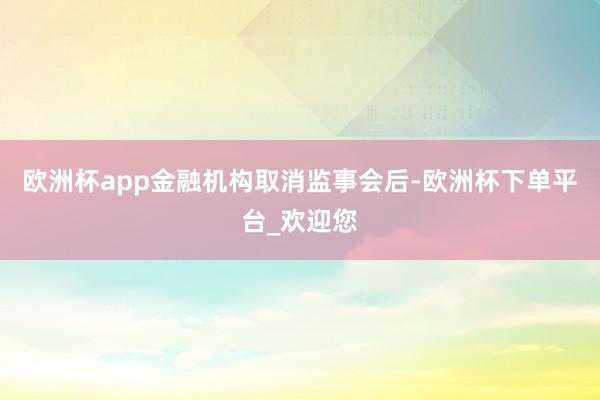 欧洲杯app　　金融机构取消监事会后-欧洲杯下单平台_欢迎您