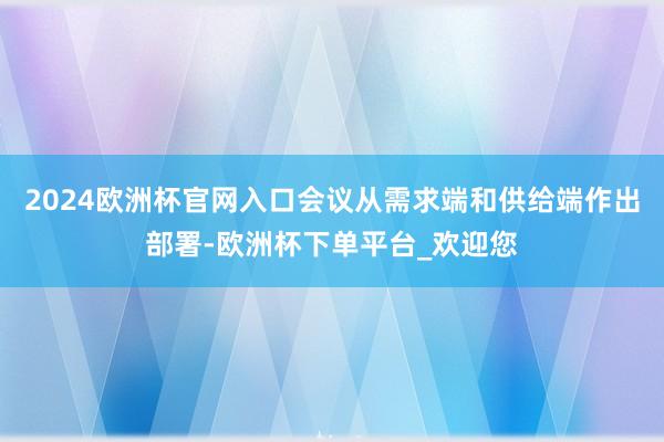 2024欧洲杯官网入口会议从需求端和供给端作出部署-欧洲杯下单平台_欢迎您