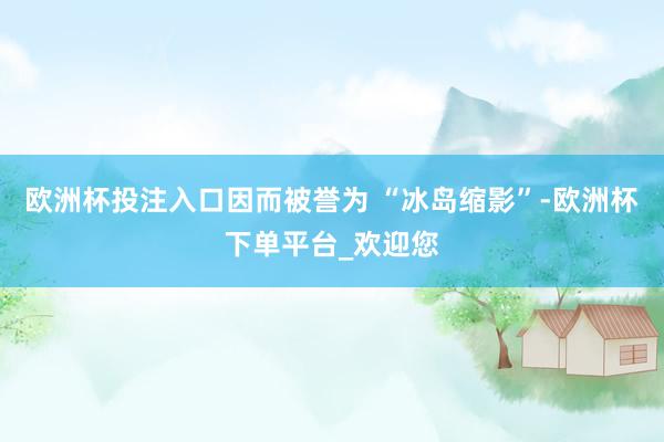 欧洲杯投注入口因而被誉为 “冰岛缩影”-欧洲杯下单平台_欢迎您