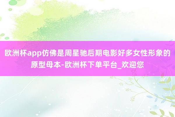 欧洲杯app仿佛是周星驰后期电影好多女性形象的原型母本-欧洲杯下单平台_欢迎您