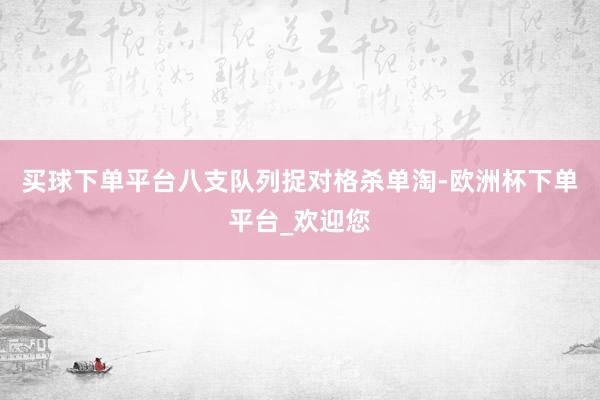 买球下单平台八支队列捉对格杀单淘-欧洲杯下单平台_欢迎您