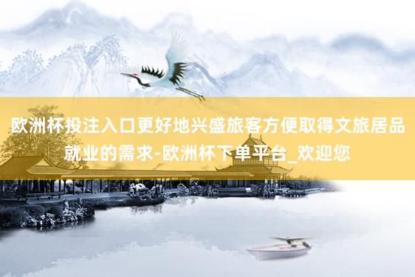 欧洲杯投注入口更好地兴盛旅客方便取得文旅居品就业的需求-欧洲杯下单平台_欢迎您