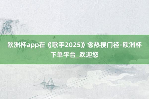 欧洲杯app在《歌手2025》念热搜门径-欧洲杯下单平台_欢迎您
