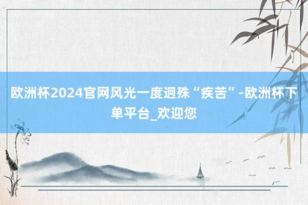 欧洲杯2024官网风光一度迥殊“疾苦”-欧洲杯下单平台_欢迎您