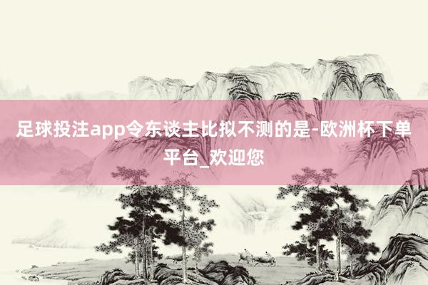 足球投注app令东谈主比拟不测的是-欧洲杯下单平台_欢迎您
