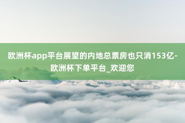 欧洲杯app平台展望的内地总票房也只消153亿-欧洲杯下单平台_欢迎您