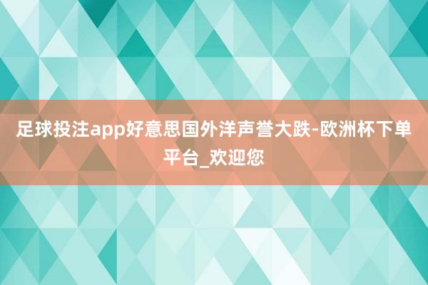 足球投注app好意思国外洋声誉大跌-欧洲杯下单平台_欢迎您