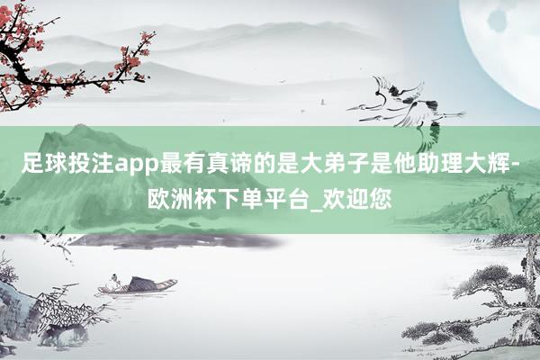 足球投注app最有真谛的是大弟子是他助理大辉-欧洲杯下单平台_欢迎您