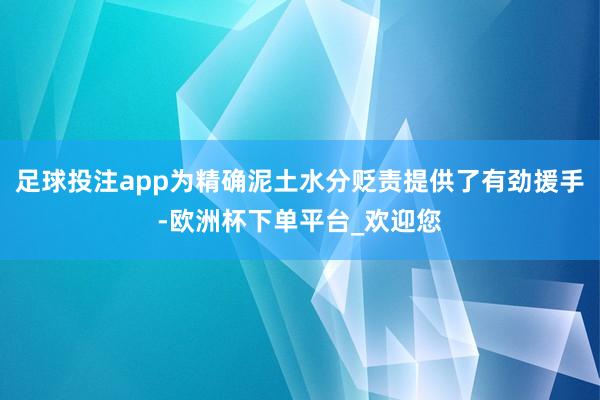 足球投注app为精确泥土水分贬责提供了有劲援手-欧洲杯下单平台_欢迎您