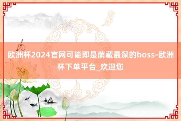 欧洲杯2024官网可能即是荫藏最深的boss-欧洲杯下单平台_欢迎您