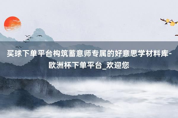 买球下单平台构筑蓄意师专属的好意思学材料库-欧洲杯下单平台_欢迎您