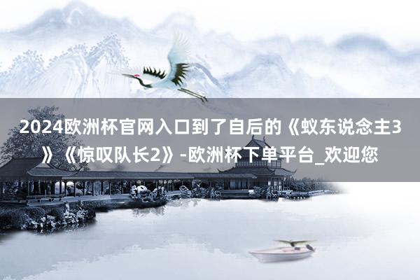 2024欧洲杯官网入口到了自后的《蚁东说念主3》《惊叹队长2》-欧洲杯下单平台_欢迎您