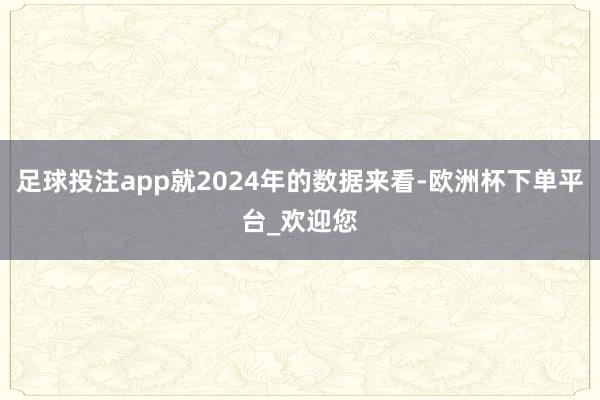足球投注app就2024年的数据来看-欧洲杯下单平台_欢迎您