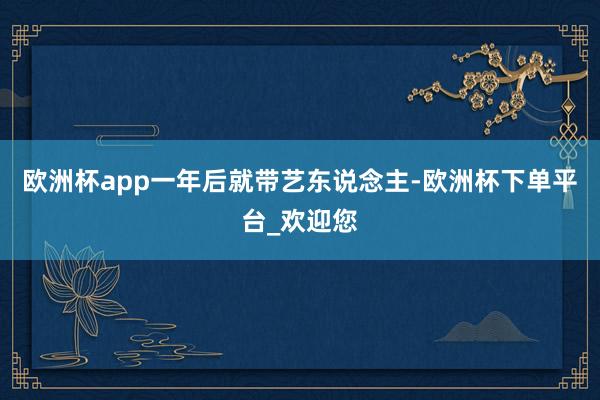 欧洲杯app一年后就带艺东说念主-欧洲杯下单平台_欢迎您