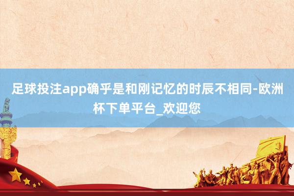足球投注app确乎是和刚记忆的时辰不相同-欧洲杯下单平台_欢迎您