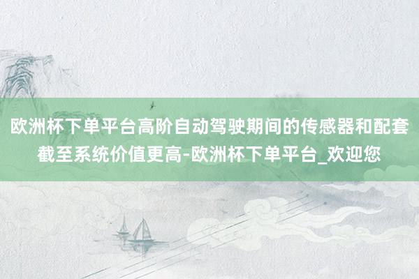 欧洲杯下单平台高阶自动驾驶期间的传感器和配套截至系统价值更高-欧洲杯下单平台_欢迎您
