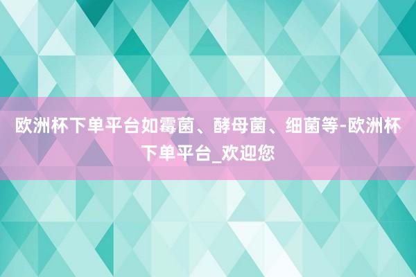 欧洲杯下单平台如霉菌、酵母菌、细菌等-欧洲杯下单平台_欢迎您