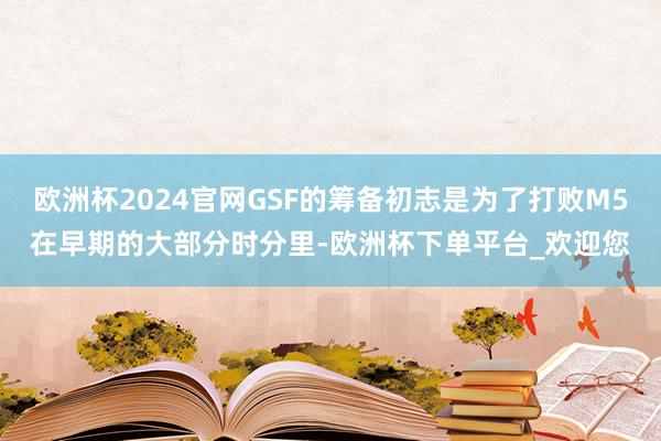 欧洲杯2024官网GSF的筹备初志是为了打败M5在早期的大部分时分里-欧洲杯下单平台_欢迎您