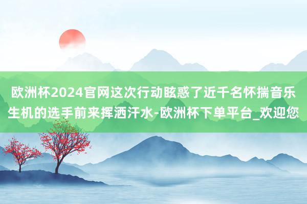 欧洲杯2024官网这次行动眩惑了近千名怀揣音乐生机的选手前来挥洒汗水-欧洲杯下单平台_欢迎您