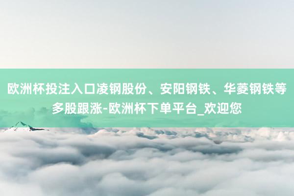 欧洲杯投注入口凌钢股份、安阳钢铁、华菱钢铁等多股跟涨-欧洲杯下单平台_欢迎您