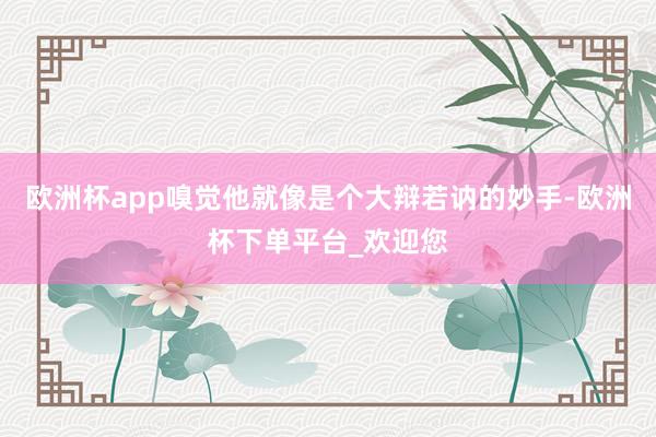 欧洲杯app嗅觉他就像是个大辩若讷的妙手-欧洲杯下单平台_欢迎您