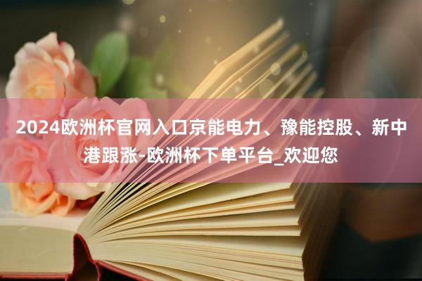 2024欧洲杯官网入口京能电力、豫能控股、新中港跟涨-欧洲杯下单平台_欢迎您