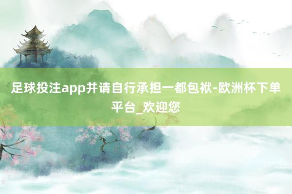 足球投注app并请自行承担一都包袱-欧洲杯下单平台_欢迎您