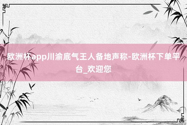 欧洲杯app川渝底气王人备地声称-欧洲杯下单平台_欢迎您