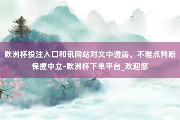 欧洲杯投注入口和讯网站对文中透露、不雅点判断保握中立-欧洲杯下单平台_欢迎您