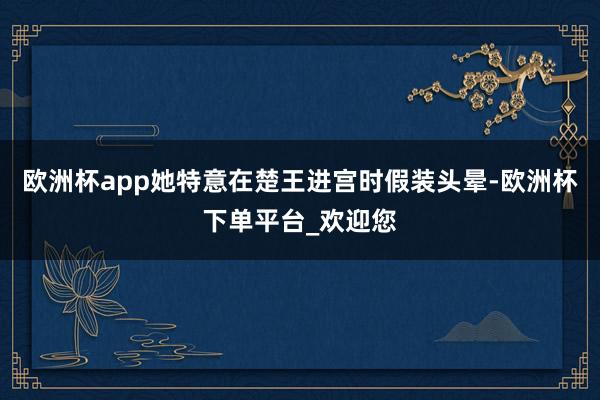 欧洲杯app她特意在楚王进宫时假装头晕-欧洲杯下单平台_欢迎您