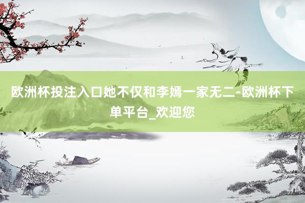 欧洲杯投注入口她不仅和李嫣一家无二-欧洲杯下单平台_欢迎您