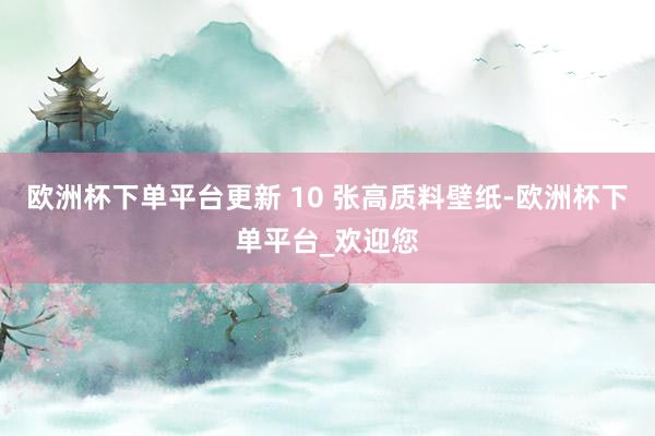 欧洲杯下单平台更新 10 张高质料壁纸-欧洲杯下单平台_欢迎您