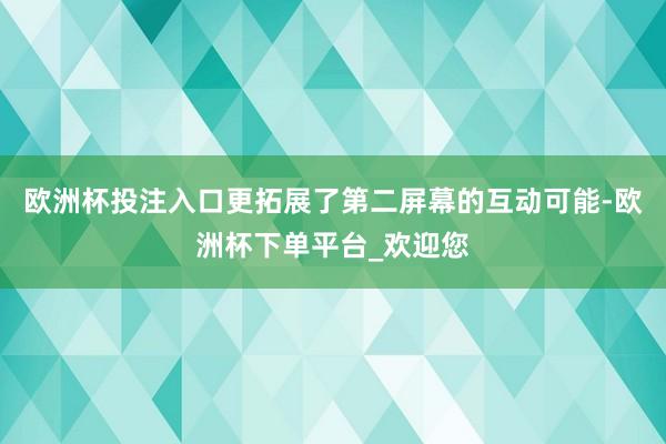欧洲杯投注入口更拓展了第二屏幕的互动可能-欧洲杯下单平台_欢迎您