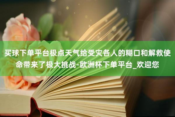 买球下单平台极点天气给受灾各人的糊口和解救使命带来了极大挑战-欧洲杯下单平台_欢迎您
