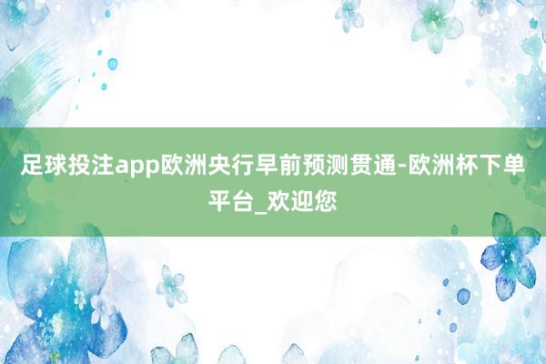 足球投注app欧洲央行早前预测贯通-欧洲杯下单平台_欢迎您