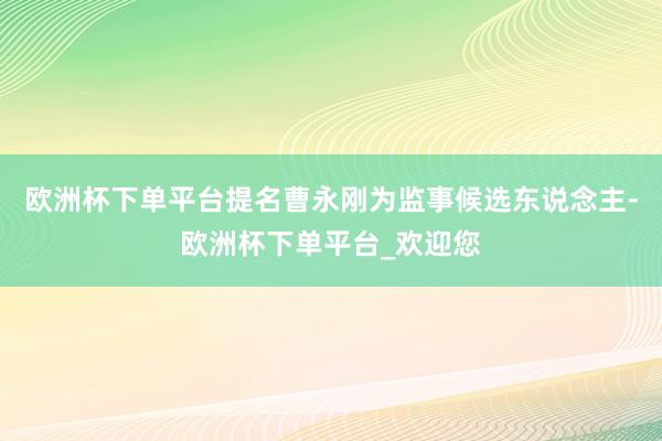 欧洲杯下单平台提名曹永刚为监事候选东说念主-欧洲杯下单平台_欢迎您