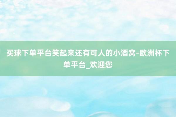 买球下单平台笑起来还有可人的小酒窝-欧洲杯下单平台_欢迎您