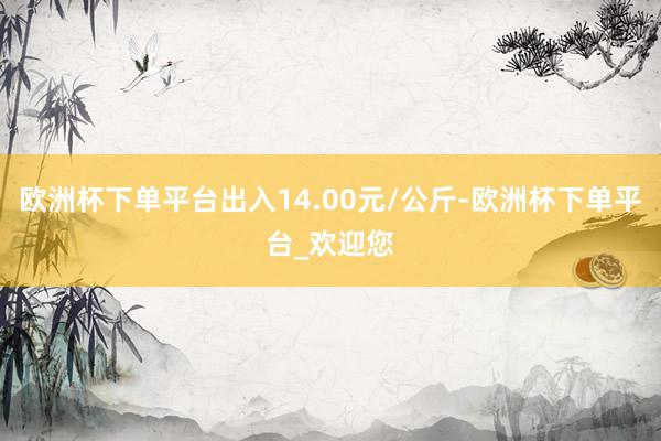 欧洲杯下单平台出入14.00元/公斤-欧洲杯下单平台_欢迎您