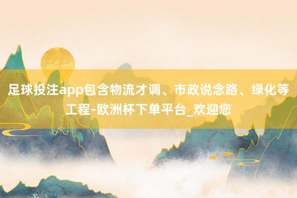 足球投注app包含物流才调、市政说念路、绿化等工程-欧洲杯下单平台_欢迎您