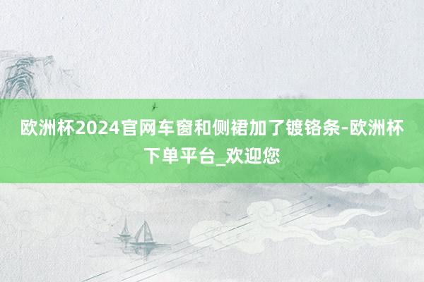 欧洲杯2024官网车窗和侧裙加了镀铬条-欧洲杯下单平台_欢迎您