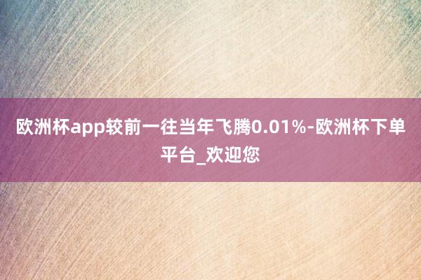 欧洲杯app较前一往当年飞腾0.01%-欧洲杯下单平台_欢迎您