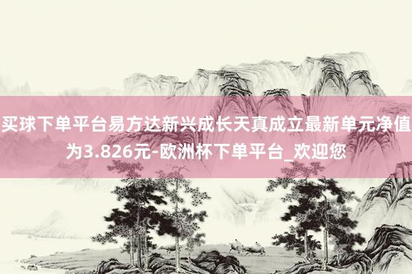 买球下单平台易方达新兴成长天真成立最新单元净值为3.826元-欧洲杯下单平台_欢迎您