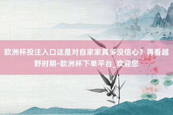 欧洲杯投注入口这是对自家家具多没信心？再看越野时期-欧洲杯下单平台_欢迎您