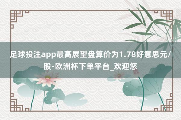 足球投注app最高展望盘算价为1.78好意思元/股-欧洲杯下单平台_欢迎您