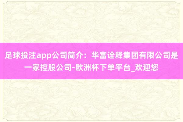 足球投注app公司简介：华富诠释集团有限公司是一家控股公司-欧洲杯下单平台_欢迎您