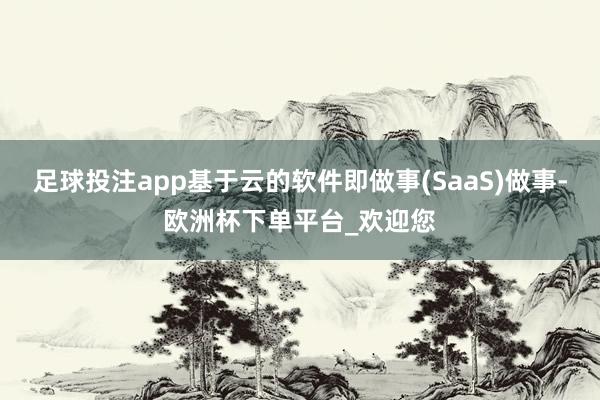 足球投注app基于云的软件即做事(SaaS)做事-欧洲杯下单平台_欢迎您
