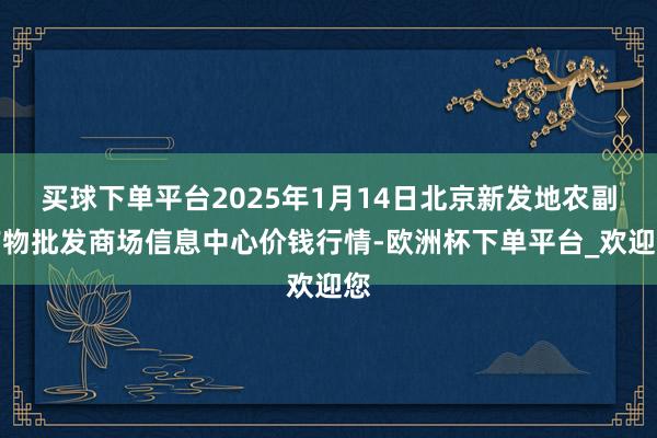 买球下单平台2025年1月14日北京新发地农副产物批发商场信息中心价钱行情-欧洲杯下单平台_欢迎您